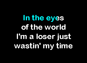 In the eyes
of the world

I'm a loser just
wastin' my time