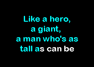 Like a hero,
a giant,

a man who's as
tall as can be