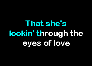 That she's

lookin' through the
eyes of love