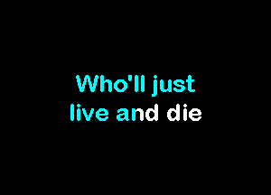 Who'll just

live and die