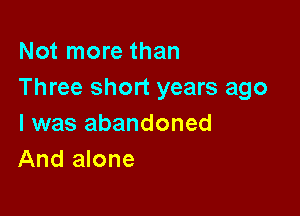 Not more than
Three short years ago

I was abandoned
And alone