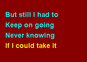 But still I had to
Keep on going

Never knowing
If I could take it