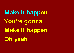 Make it happen
You're gonna

Make it happen
Oh yeah