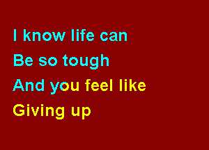 I know life can
Be so tough

And you feel like
Giving up
