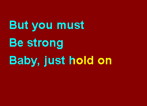But you must
Be strong

Baby, just hold on