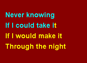 Never knowing
If I could take it

If I would make it
Through the night