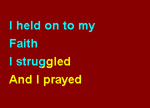 I held on to my
Faith

I struggled
And I prayed