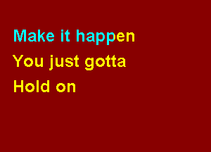 Make it happen
You just gotta

Hold on