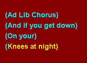 (Ad Lib Chorus)
(And if you get down)

(On your)
(Knees at night)