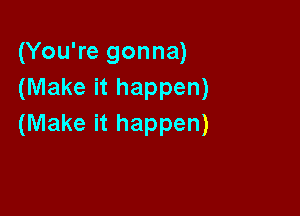 (You're gonna)
(Make it happen)

(Make it happen)