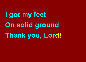 I got my feet
On solid ground

Thank you, Lord!