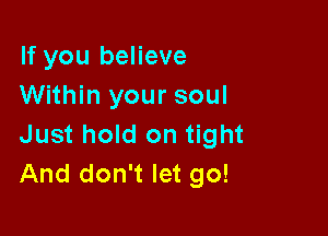 If you believe
Within your soul

Just hold on tight
And don't let go!