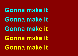 Gonna make it
Gonna make it

Gonna make it
Gonna make it
Gonna make it