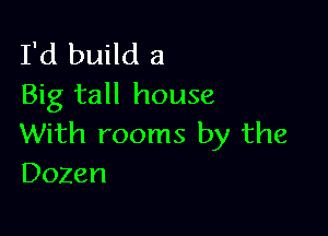 I'd build a
Big tall house

With rooms by the
Dozen