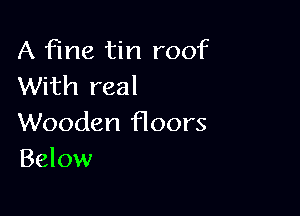 A fine tin roof
With real

Wooden floors
Below