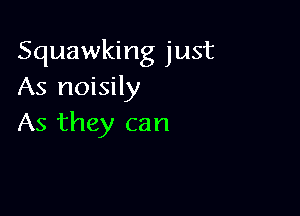 Squawking just
As noisily

As they can