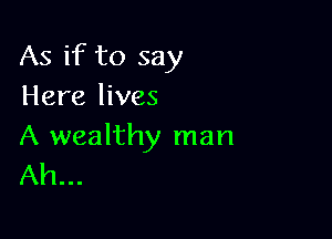 As if to say
Here lives

A wealthy man
Ah...