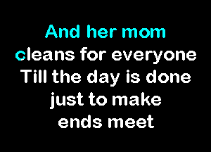 And her mom
cleans for everyone

Till the day is done
just to make
ends meet