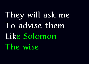They will ask me
To advise them

Like Solomon
The wise