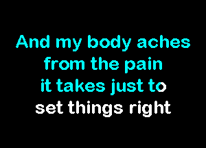 And my body aches
from the pain

it takes just to
set things right