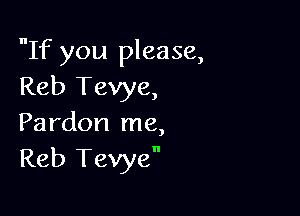 If you please,
Reb Tevye,

Pardon me,
Reb Tevye