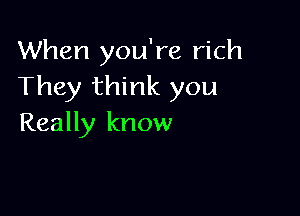 When you're rich
They think you

Really know
