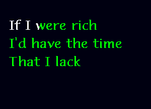 If I were rich
I'd have the time

That I lack