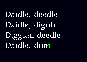 Daidle, deedle
Daidle, diguh

Digguh, deedle
Daidle, dum