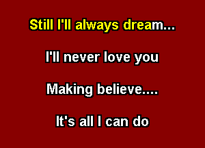 Still I'll always dream...

I'll never love you
Making believe....

It's all I can do