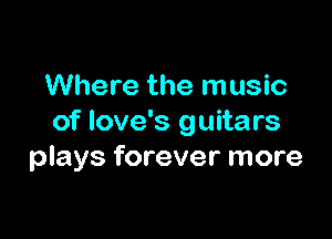 Where the music

of love's guitars
plays forever more