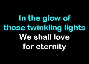 In the glow of
those twinkling lights

We shall love
for eternity