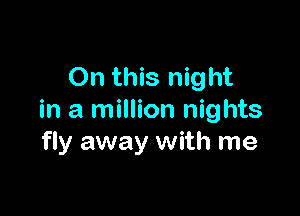 On this night

in a million nights
fly away with me