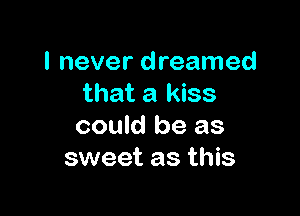 I never dreamed
that a kiss

could be as
sweet as this