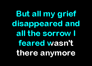 But all my grief
disappeared and

all the sorrow I
feared wasn't
there anymore