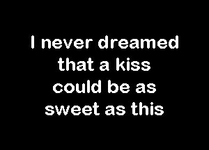 I never dreamed
that a kiss

could be as
sweet as this