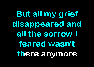 But all my grief
disappeared and

all the sorrow I
feared wasn't
there anymore