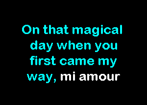 On that magical
day when you

first came my
way, mi amour