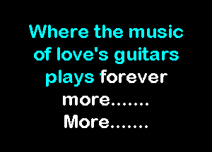 Where the music
of love's guitars

plays forever
more .......
More .......