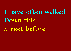 I have often walked
IDoun111Hs

Street before