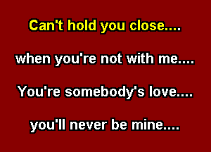 Can't hold you close....
when you're not with me....

You're somebody's Iove....

you'll never be mine....