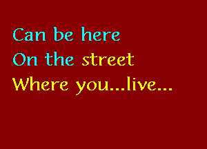 Can be here
On the street

Where you...live...