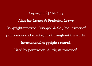 Copyright (c) 1956 by
Alan lay Lana 3c Frcdm'ick Loewe
Copyright mod. Chappcll 3c Co., Inc, ownm' of
publication and allied rights throughout tho world.
Inmn'onsl copyright Banned.

Used by pmm'ssion. All rights mmod k