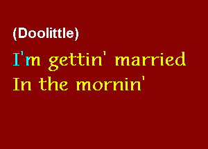 (Doolittle)

I'm gettin' married

In the mornin'