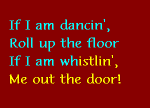 IfI am dancin',
Roll up the floor

IfI am whistlin',
Me out the door!