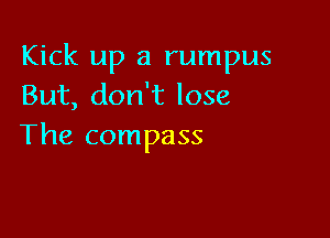 Kick up a rumpus
But, don't lose

The compass