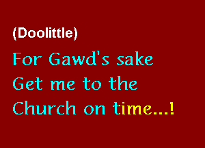 (Doolittle)

For Gawd's sake

Get me to the
Church on time...!