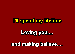 I'll spend my lifetime

Loving you....

and making believe....