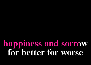 happiness and sorrow
for better for worse