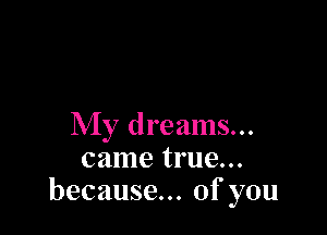 My dreams...
came true...
because... of you