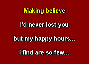 Making believe

I'd never lost you

but my happy hours...

I find are so few...
